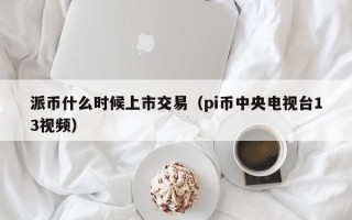 派币什么时候上市交易（pi币中央电视台13视频）