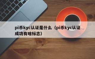 pi币kyc认证是什么（pi币kyc认证成功有啥标志）