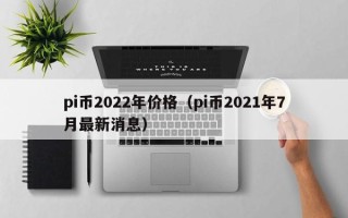 pi币2022年价格（pi币2021年7月最新消息）