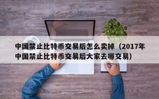 中国禁止比特币交易后怎么卖掉（2017年中国禁止比特币交易后大家去哪交易）