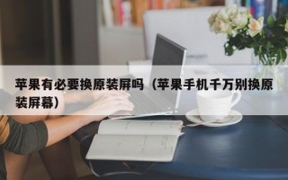 苹果有必要换原装屏吗（苹果手机千万别换原装屏幕）