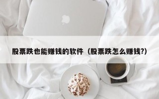 股票跌也能赚钱的软件（股票跌怎么赚钱?）