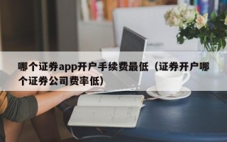 哪个证券app开户手续费最低（证券开户哪个证券公司费率低）