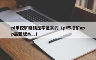 pi币挖矿赚钱是不是真的（pi币挖矿app最新版本灬）