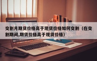 交割月期货价格高于现货价格如何交割（在交割期间,期货价格高于现货价格）