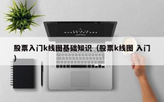 股票入门k线图基础知识（股票k线图 入门）