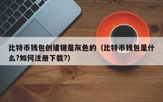 比特币钱包创建键是灰色的（比特币钱包是什么?如何注册下载?）