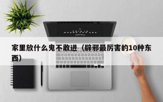 家里放什么鬼不敢进（辟邪最厉害的10种东西）