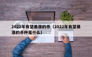 2022年有望暴涨的币（2022年有望暴涨的币种是什么）