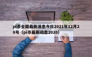 pi币全国最新消息今日2021年12月28号（pi币最新动态2020）