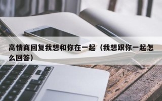 高情商回复我想和你在一起（我想跟你一起怎么回答）