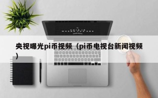 央视曝光pi币视频（pi币电视台新闻视频）