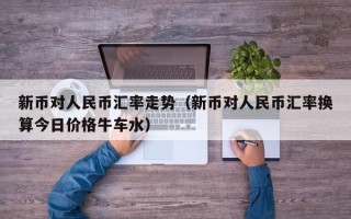 新币对人民币汇率走势（新币对人民币汇率换算今日价格牛车水）