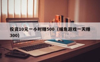 投资10元一小时赚500（捕鱼游戏一天赚300）