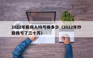 2022年股民人均亏损多少（2022年炒股我亏了三十万）