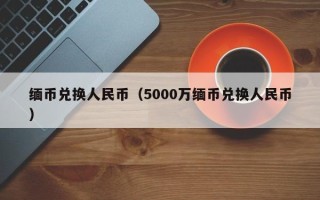 缅币兑换人民币（5000万缅币兑换人民币）