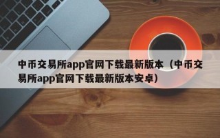 中币交易所app官网下载最新版本（中币交易所app官网下载最新版本安卓）