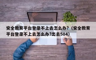 安全教育平台登录不上去怎么办?（安全教育平台登录不上去怎么办?出去504）