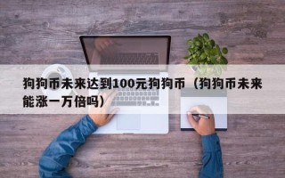 狗狗币未来达到100元狗狗币（狗狗币未来能涨一万倍吗）