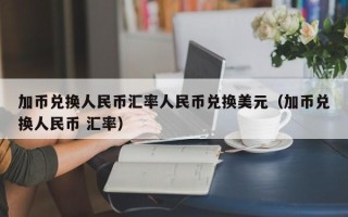 加币兑换人民币汇率人民币兑换美元（加币兑换人民币 汇率）