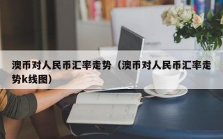 澳币对人民币汇率走势（澳币对人民币汇率走势k线图）