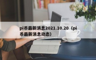 pi币最新消息2021.10.20（pi币最新消息动态）