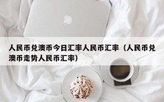 人民币兑澳币今日汇率人民币汇率（人民币兑澳币走势人民币汇率）