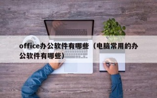 office办公软件有哪些（电脑常用的办公软件有哪些）