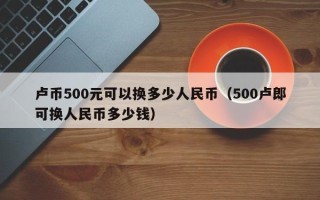 卢币500元可以换多少人民币（500卢郎可换人民币多少钱）