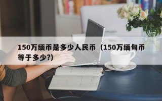 150万缅币是多少人民币（150万缅甸币等于多少?）