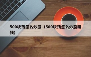 500块钱怎么炒股（500块钱怎么炒股赚钱）