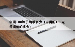 中国100等于缅币多少（中国的100元 是缅甸的多少）