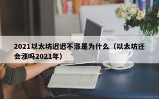 2021以太坊迟迟不涨是为什么（以太坊还会涨吗2021年）