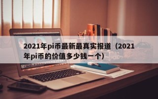 2021年pi币最新最真实报道（2021年pi币的价值多少钱一个）