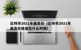 比特币2021年最高价（比特币2021年最高价格是在什么时候）