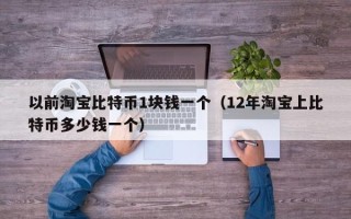 以前淘宝比特币1块钱一个（12年淘宝上比特币多少钱一个）