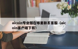 aicoin专业版在哪里联系客服（aicoin客户端下载）