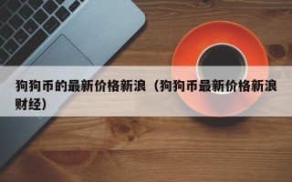 狗狗币的最新价格新浪（狗狗币最新价格新浪财经）