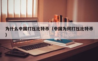 为什么中国打压比特币（中国为何打压比特币）