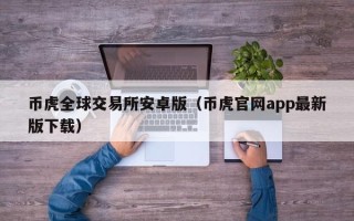 币虎全球交易所安卓版（币虎官网app最新版下载）