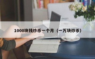 1000块钱炒币一个月（一万块炒币）