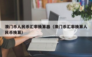 澳门币人民币汇率换算器（澳门币汇率换算人民币换算）