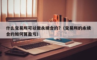 什么交易所可以做永续合约?（交易所的永续合约如何算盈亏）