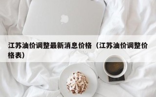 江苏油价调整最新消息价格（江苏油价调整价格表）