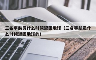 三名宇航员什么时候返回地球（三名宇航员什么时候返回地球的）