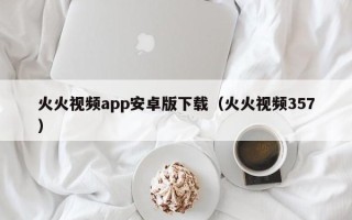 火火视频app安卓版下载（火火视频357）