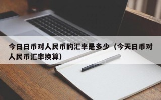 今日日币对人民币的汇率是多少（今天日币对人民币汇率换算）