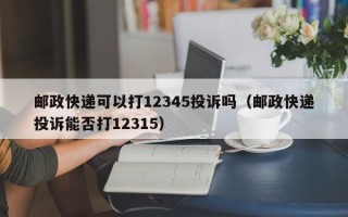 邮政快递可以打12345投诉吗（邮政快递投诉能否打12315）