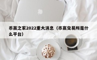 币赢之家2022重大消息（币赢交易所是什么平台）