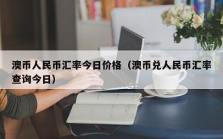 澳币人民币汇率今日价格（澳币兑人民币汇率查询今日）